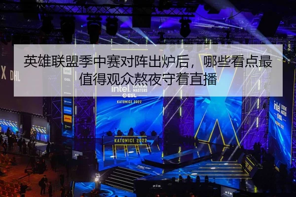 英雄联盟季中赛对阵出炉后，哪些看点最值得观众熬夜守着直播